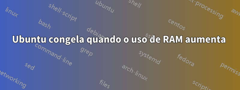 Ubuntu congela quando o uso de RAM aumenta