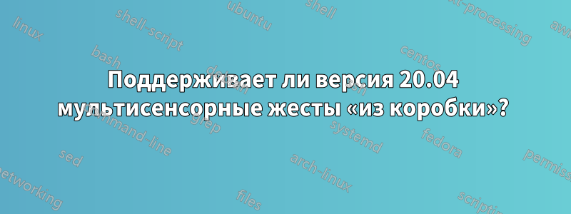 Поддерживает ли версия 20.04 мультисенсорные жесты «из коробки»?