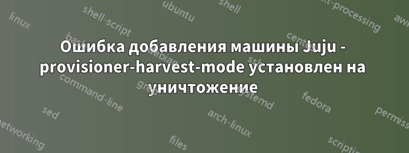 Ошибка добавления машины Juju - provisioner-harvest-mode установлен на уничтожение