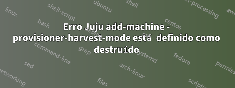 Erro Juju add-machine - provisioner-harvest-mode está definido como destruído