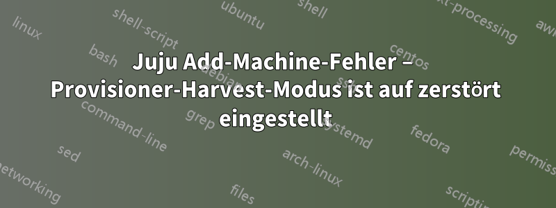 Juju Add-Machine-Fehler – Provisioner-Harvest-Modus ist auf zerstört eingestellt