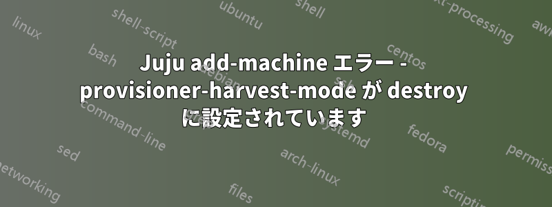 Juju add-machine エラー - provisioner-harvest-mode が destroy に設定されています