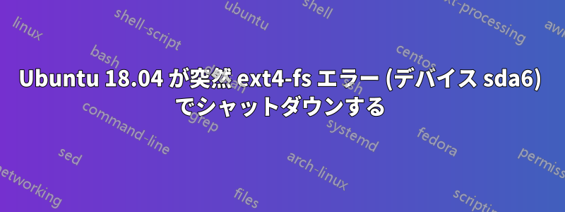 Ubuntu 18.04 が突然 ext4-fs エラー (デバイス sda6) でシャットダウンする
