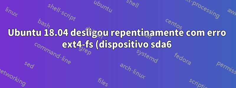 Ubuntu 18.04 desligou repentinamente com erro ext4-fs (dispositivo sda6)