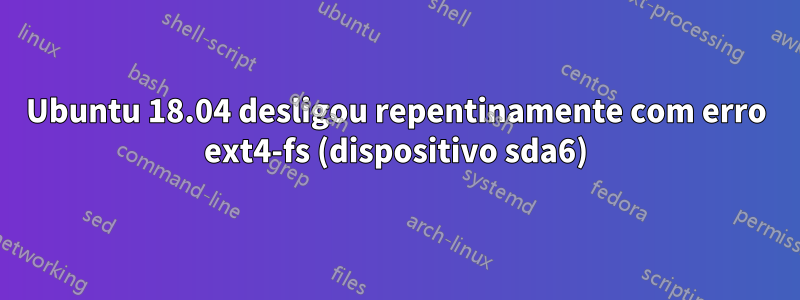 Ubuntu 18.04 desligou repentinamente com erro ext4-fs (dispositivo sda6)