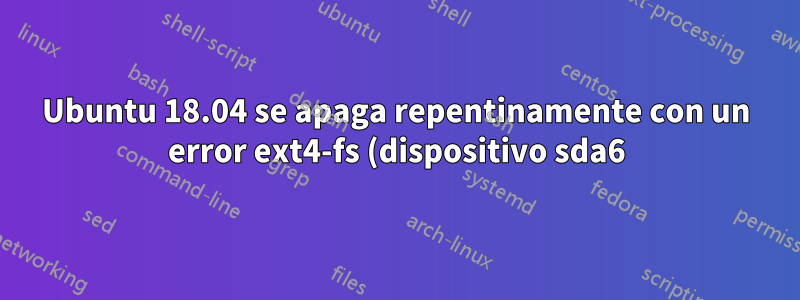 Ubuntu 18.04 se apaga repentinamente con un error ext4-fs (dispositivo sda6)