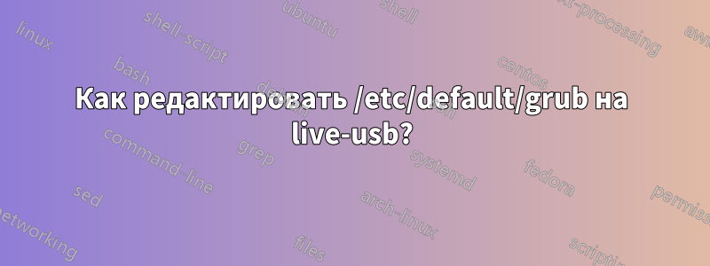 Как редактировать /etc/default/grub на live-usb?