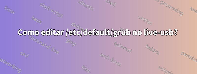 Como editar /etc/default/grub no live-usb?