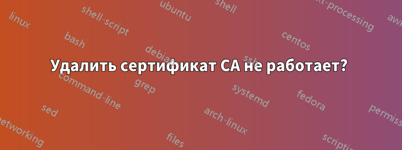 Удалить сертификат CA не работает?