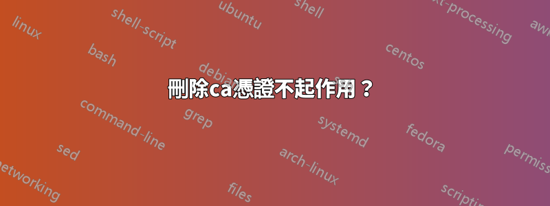 刪除ca憑證不起作用？
