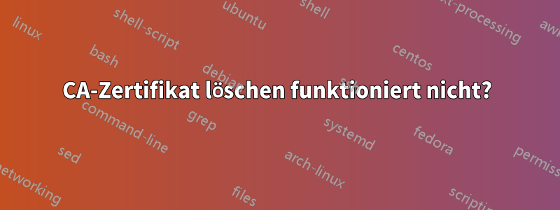 CA-Zertifikat löschen funktioniert nicht?