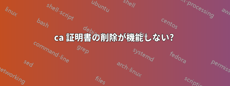 ca 証明書の削除が機能しない?