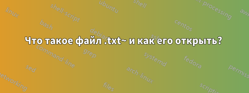 Что такое файл .txt~ и как его открыть?