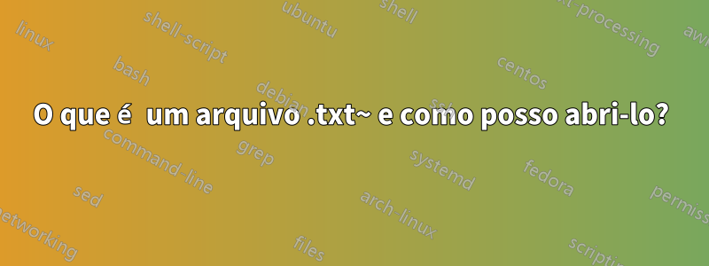 O que é um arquivo .txt~ e como posso abri-lo?
