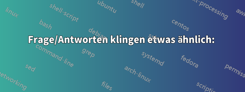 Frage/Antworten klingen etwas ähnlich: