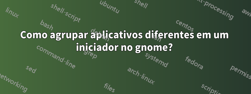 Como agrupar aplicativos diferentes em um iniciador no gnome?