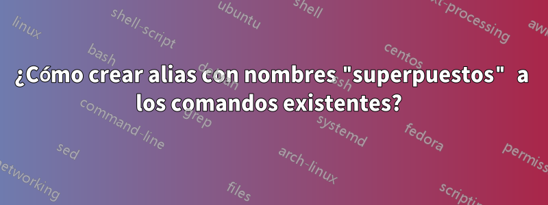 ¿Cómo crear alias con nombres "superpuestos" a los comandos existentes? 