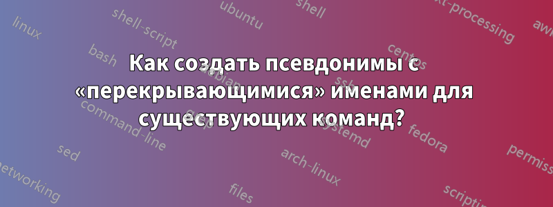 Как создать псевдонимы с «перекрывающимися» именами для существующих команд? 