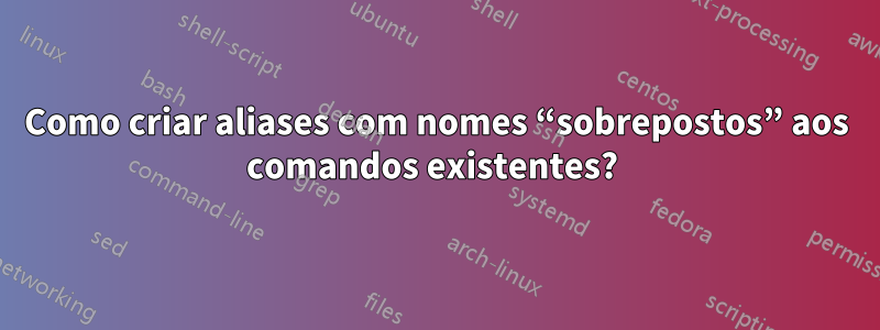 Como criar aliases com nomes “sobrepostos” aos comandos existentes? 