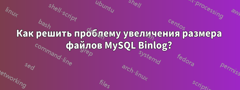 Как решить проблему увеличения размера файлов MySQL Binlog?