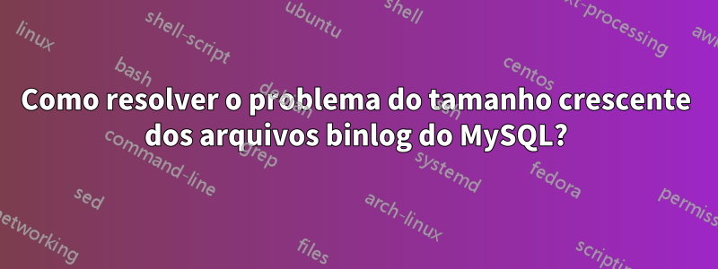 Como resolver o problema do tamanho crescente dos arquivos binlog do MySQL?