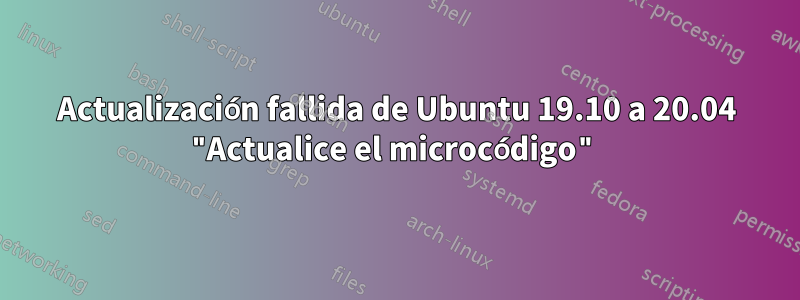 Actualización fallida de Ubuntu 19.10 a 20.04 "Actualice el microcódigo"