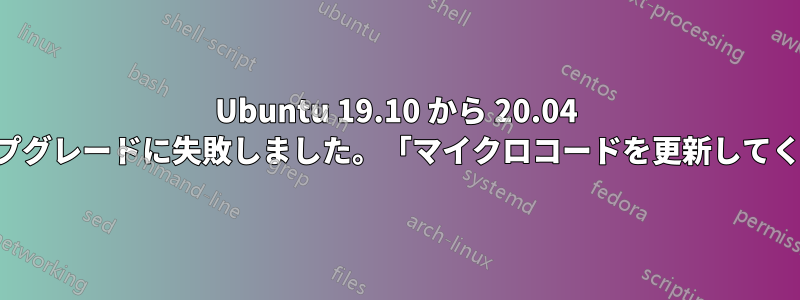 Ubuntu 19.10 から 20.04 へのアップグレードに失敗しました。「マイクロコードを更新してください」