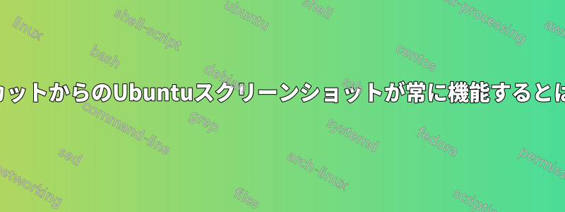 ショートカットからのUbuntuスクリーンショットが常に機能するとは限らない