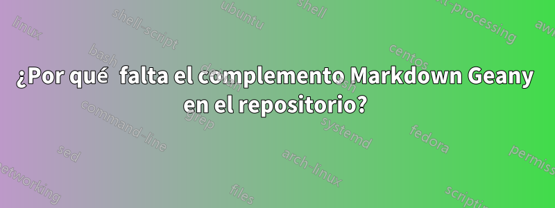 ¿Por qué falta el complemento Markdown Geany en el repositorio?