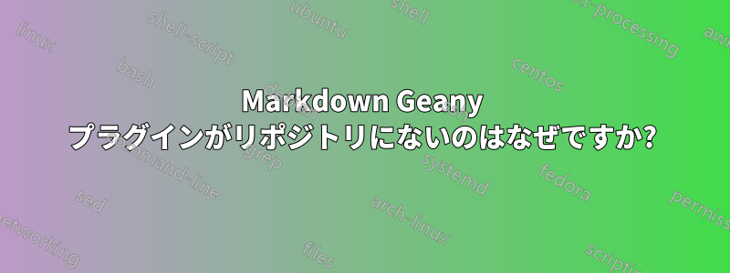 Markdown Geany プラグインがリポジトリにないのはなぜですか?