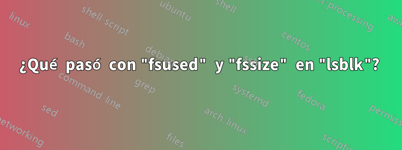 ¿Qué pasó con "fsused" y "fssize" en "lsblk"?