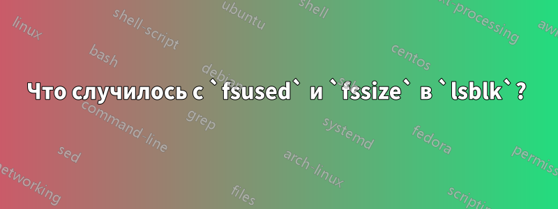 Что случилось с `fsused` и `fssize` в `lsblk`?
