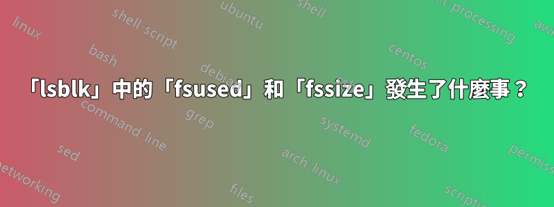 「lsblk」中的「fsused」和「fssize」發生了什麼事？