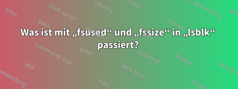 Was ist mit „fsused“ und „fssize“ in „lsblk“ passiert?
