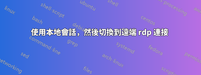 使用本地會話，然後切換到遠端 rdp 連接