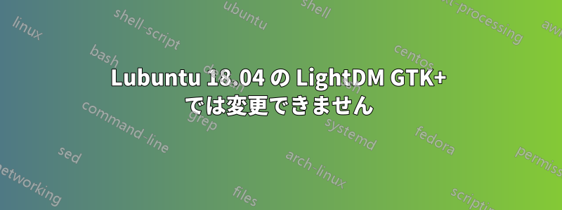 Lubuntu 18.04 の LightDM GTK+ では変更できません