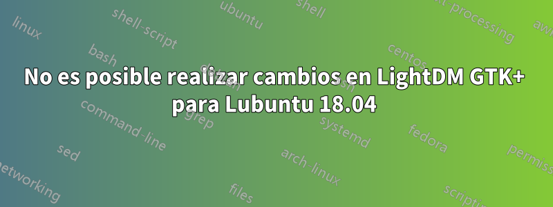 No es posible realizar cambios en LightDM GTK+ para Lubuntu 18.04