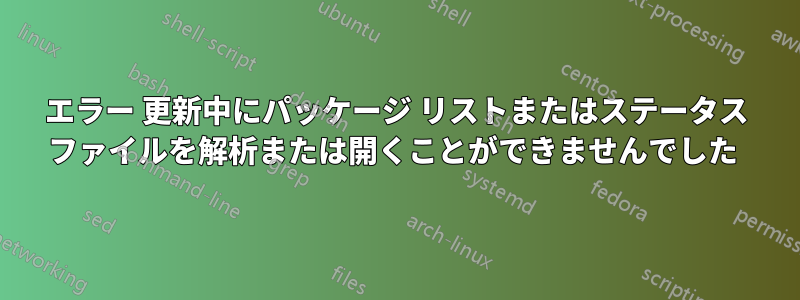 エラー 更新中にパッケージ リストまたはステータス ファイルを解析または開くことができませんでした
