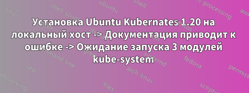 Установка Ubuntu Kubernates 1.20 на локальный хост -> Документация приводит к ошибке -> Ожидание запуска 3 модулей kube-system