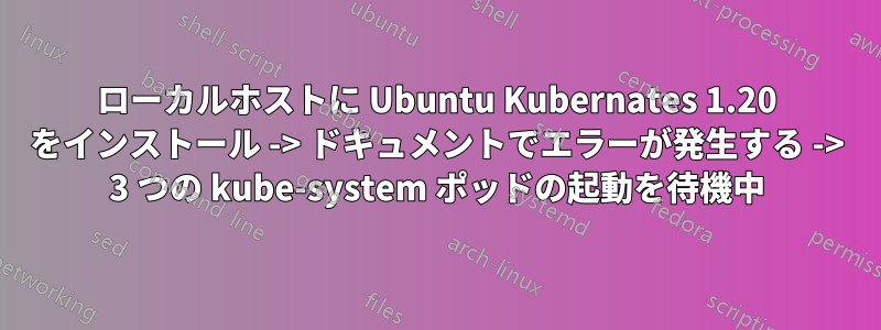 ローカルホストに Ubuntu Kubernates 1.20 をインストール -> ドキュメントでエラーが発生する -> 3 つの kube-system ポッドの起動を待機中
