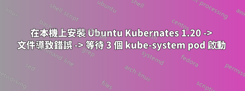 在本機上安裝 Ubuntu Kubernates 1.20 -> 文件導致錯誤 -> 等待 3 個 kube-system pod 啟動