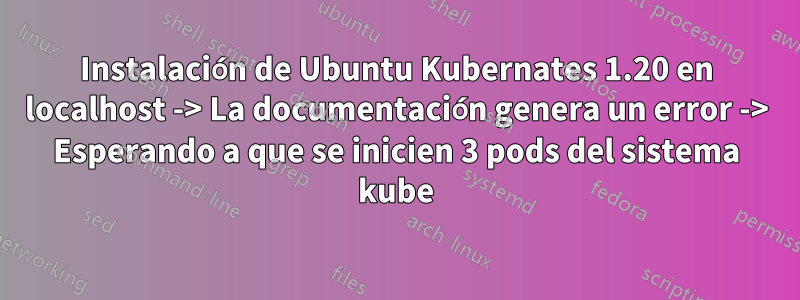 Instalación de Ubuntu Kubernates 1.20 en localhost -> La documentación genera un error -> Esperando a que se inicien 3 pods del sistema kube