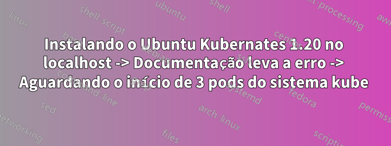 Instalando o Ubuntu Kubernates 1.20 no localhost -> Documentação leva a erro -> Aguardando o início de 3 pods do sistema kube