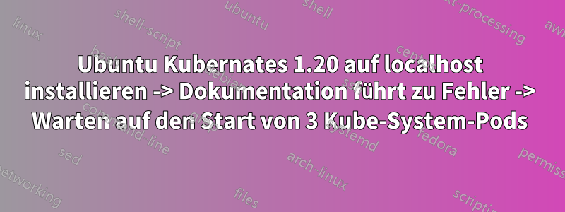 Ubuntu Kubernates 1.20 auf localhost installieren -> Dokumentation führt zu Fehler -> Warten auf den Start von 3 Kube-System-Pods