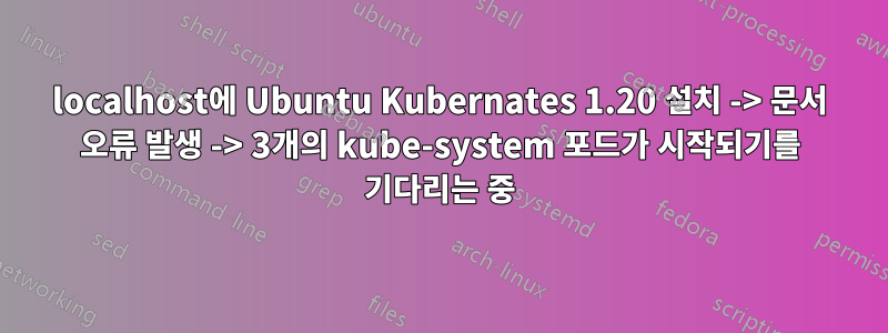 localhost에 Ubuntu Kubernates 1.20 설치 -> 문서 오류 발생 -> 3개의 kube-system 포드가 시작되기를 기다리는 중