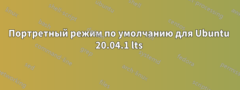 Портретный режим по умолчанию для Ubuntu 20.04.1 lts