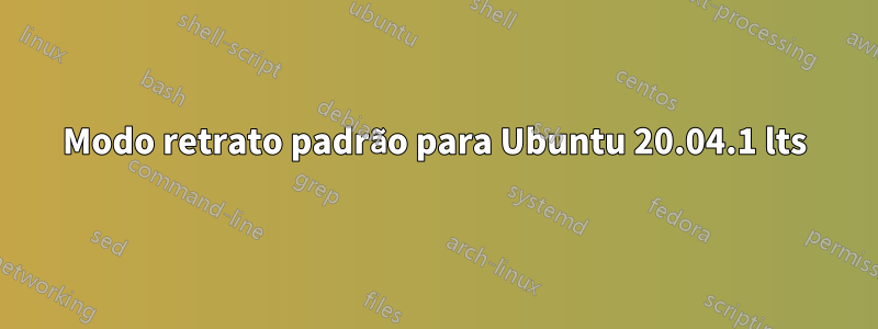 Modo retrato padrão para Ubuntu 20.04.1 lts