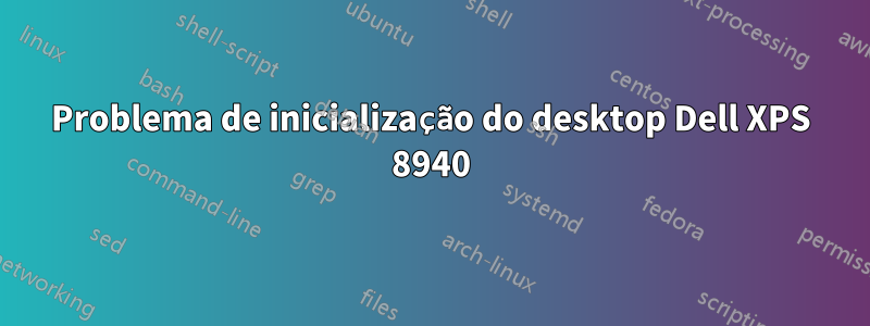 Problema de inicialização do desktop Dell XPS 8940