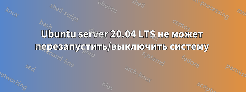 Ubuntu server 20.04 LTS не может перезапустить/выключить систему