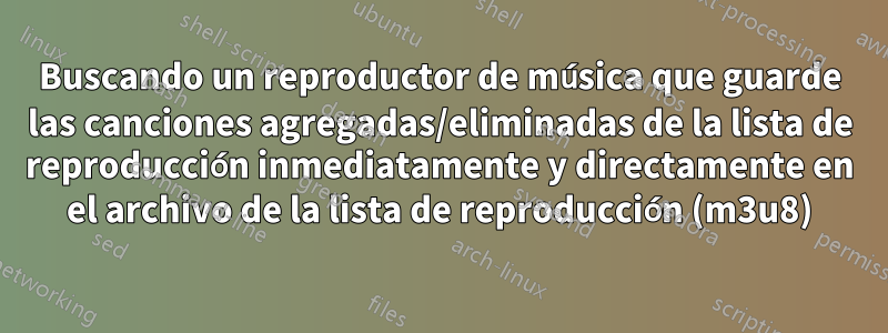 Buscando un reproductor de música que guarde las canciones agregadas/eliminadas de la lista de reproducción inmediatamente y directamente en el archivo de la lista de reproducción (m3u8)